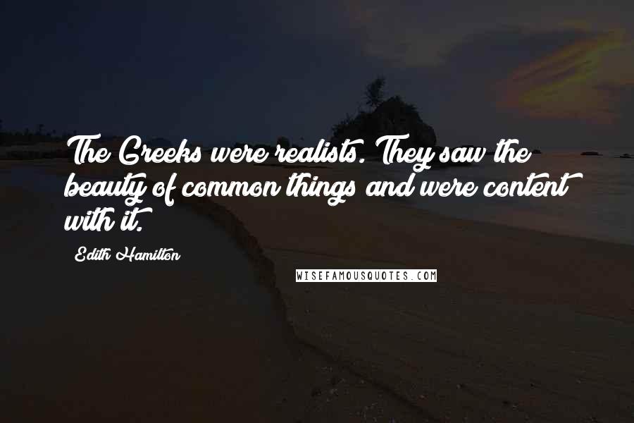 Edith Hamilton Quotes: The Greeks were realists. They saw the beauty of common things and were content with it.