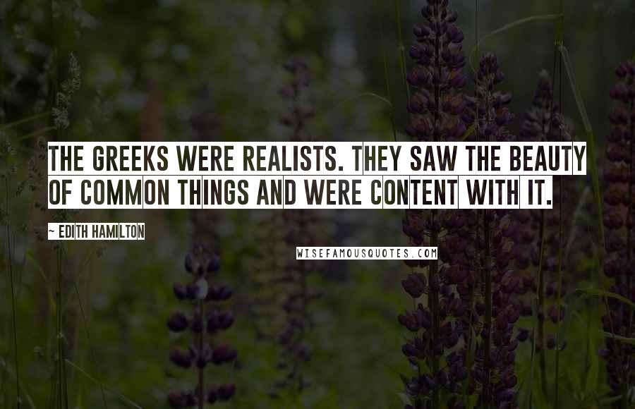 Edith Hamilton Quotes: The Greeks were realists. They saw the beauty of common things and were content with it.