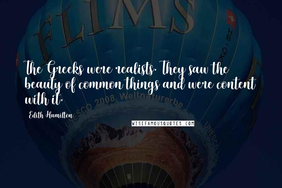 Edith Hamilton Quotes: The Greeks were realists. They saw the beauty of common things and were content with it.