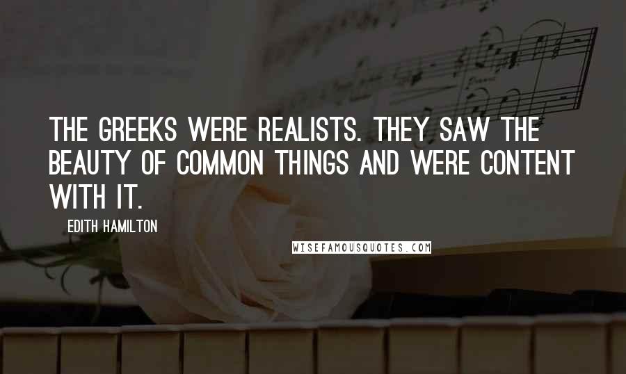 Edith Hamilton Quotes: The Greeks were realists. They saw the beauty of common things and were content with it.