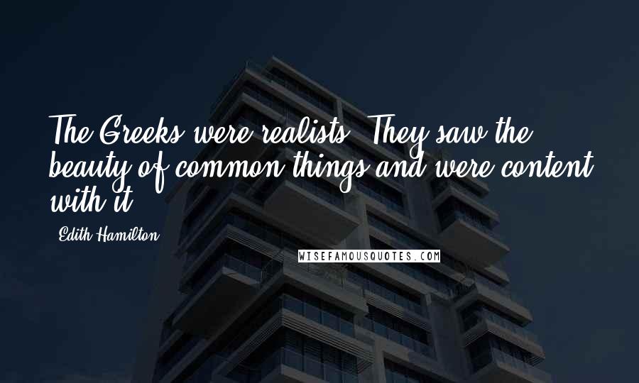 Edith Hamilton Quotes: The Greeks were realists. They saw the beauty of common things and were content with it.