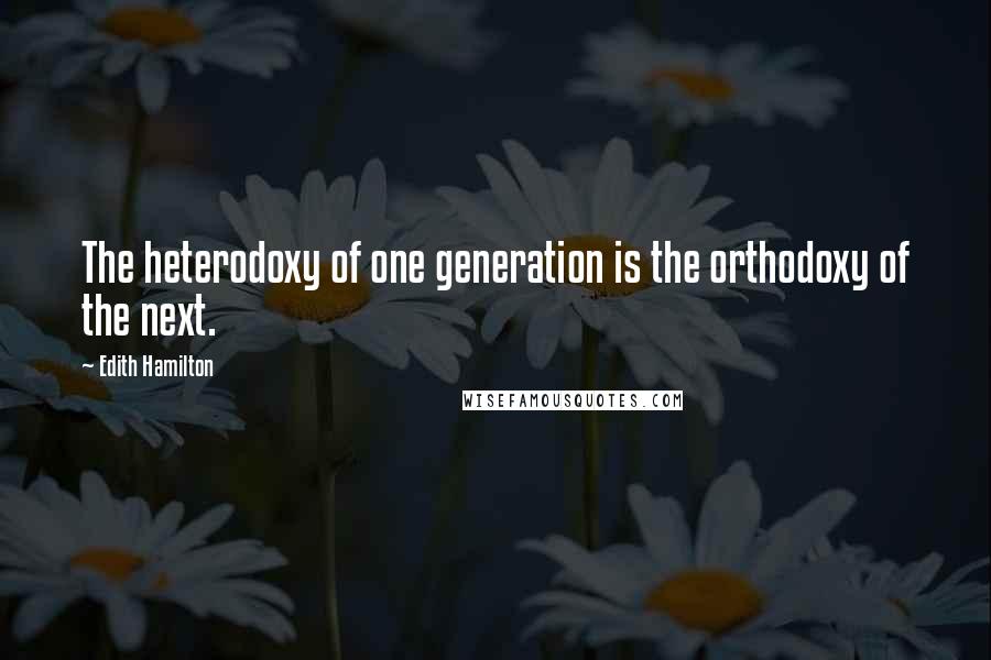 Edith Hamilton Quotes: The heterodoxy of one generation is the orthodoxy of the next.