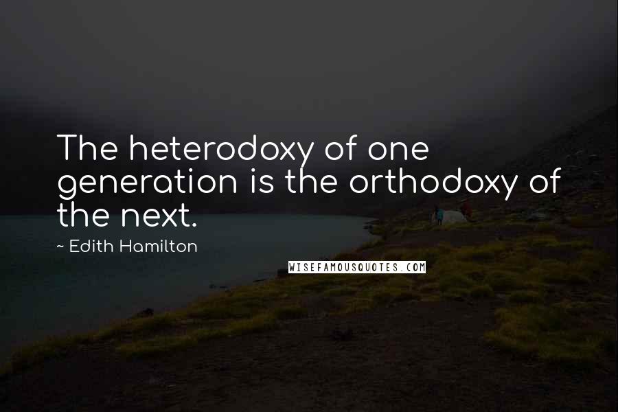 Edith Hamilton Quotes: The heterodoxy of one generation is the orthodoxy of the next.