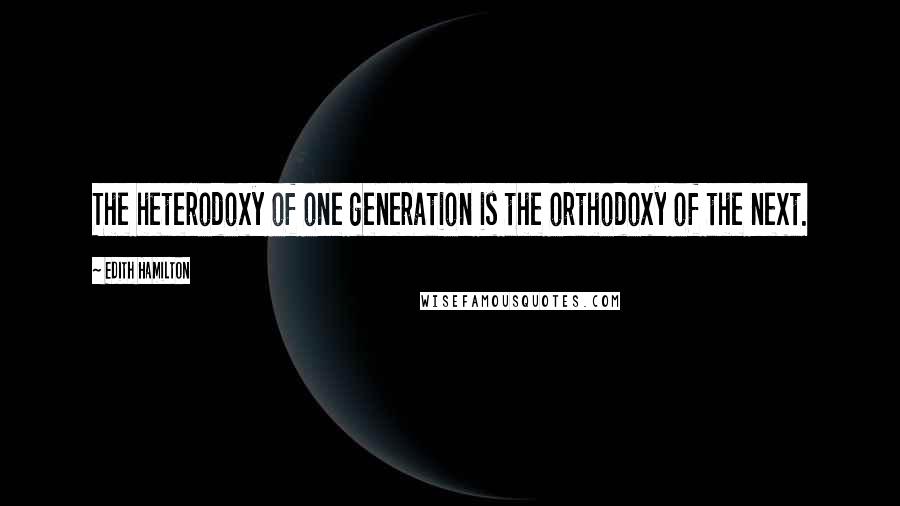 Edith Hamilton Quotes: The heterodoxy of one generation is the orthodoxy of the next.