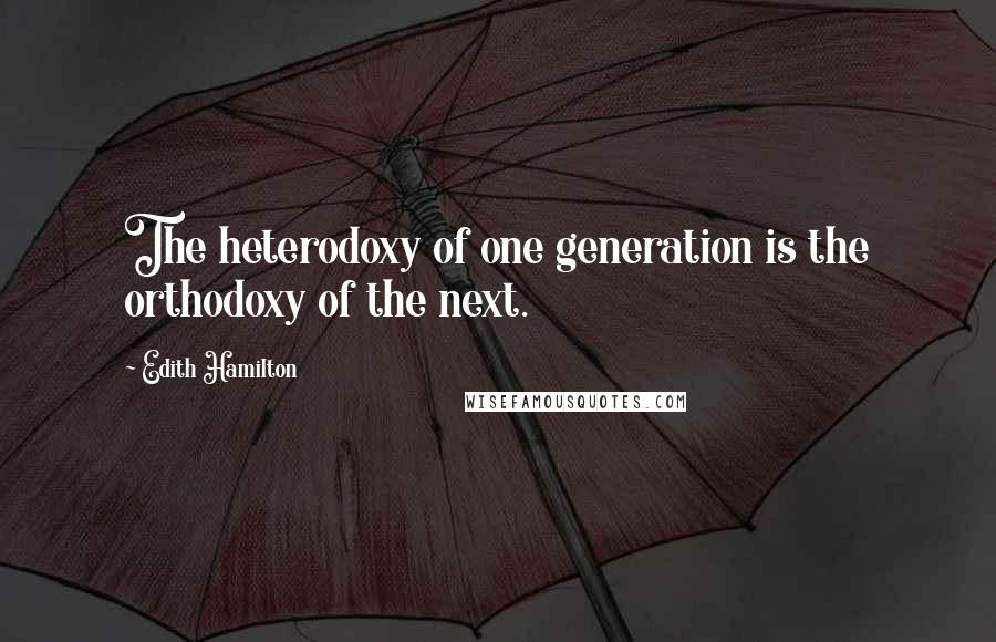Edith Hamilton Quotes: The heterodoxy of one generation is the orthodoxy of the next.