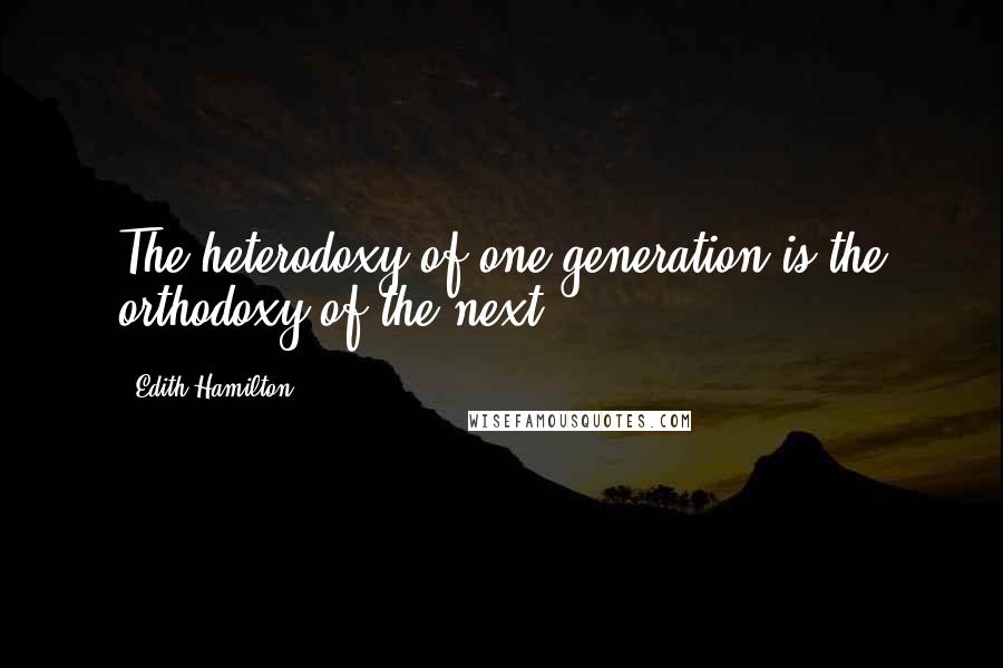 Edith Hamilton Quotes: The heterodoxy of one generation is the orthodoxy of the next.