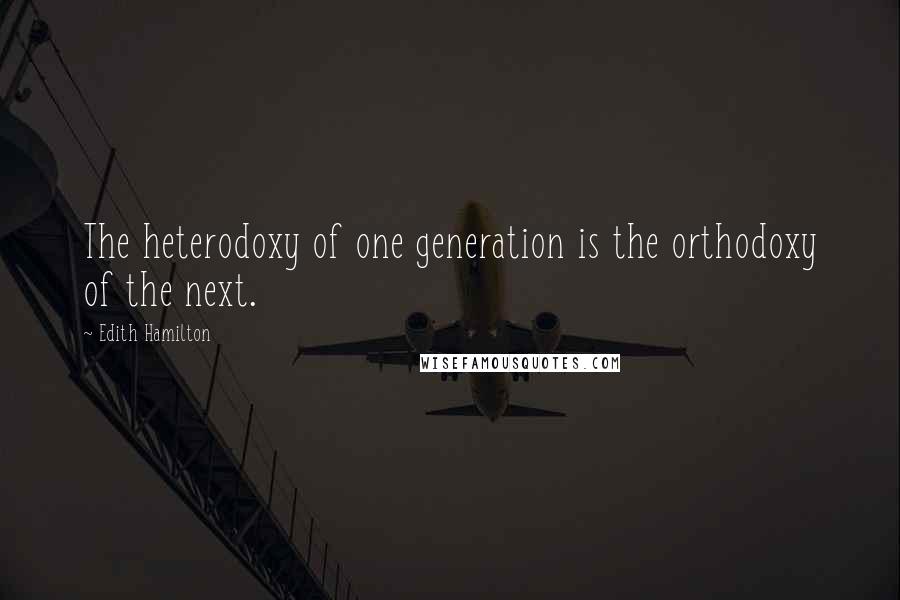 Edith Hamilton Quotes: The heterodoxy of one generation is the orthodoxy of the next.
