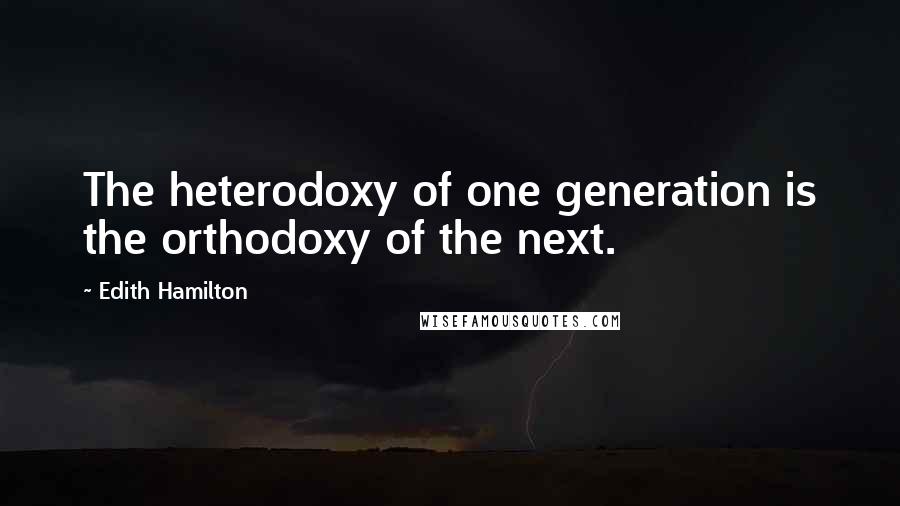 Edith Hamilton Quotes: The heterodoxy of one generation is the orthodoxy of the next.