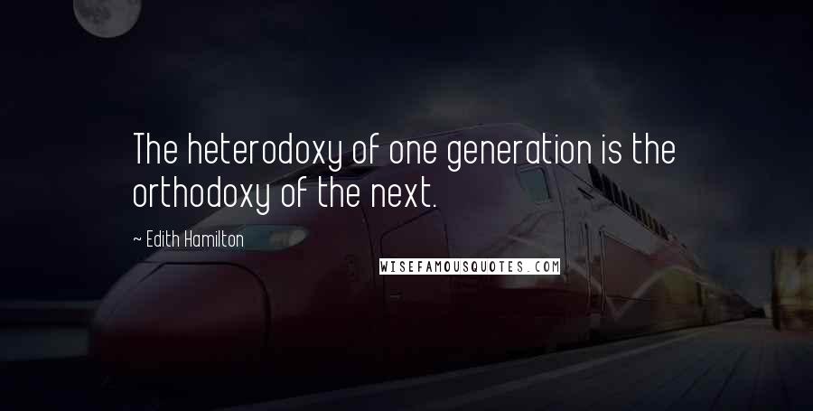Edith Hamilton Quotes: The heterodoxy of one generation is the orthodoxy of the next.