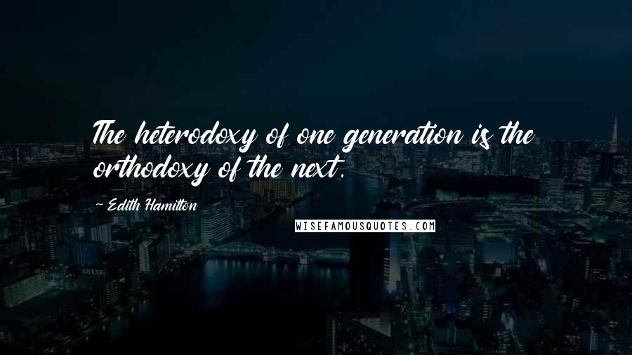 Edith Hamilton Quotes: The heterodoxy of one generation is the orthodoxy of the next.