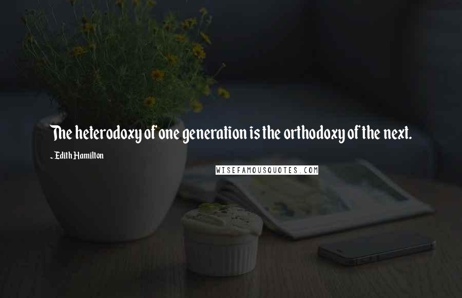 Edith Hamilton Quotes: The heterodoxy of one generation is the orthodoxy of the next.
