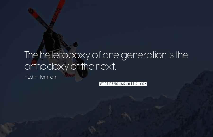 Edith Hamilton Quotes: The heterodoxy of one generation is the orthodoxy of the next.