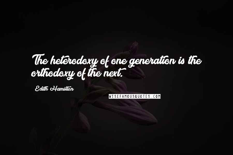 Edith Hamilton Quotes: The heterodoxy of one generation is the orthodoxy of the next.