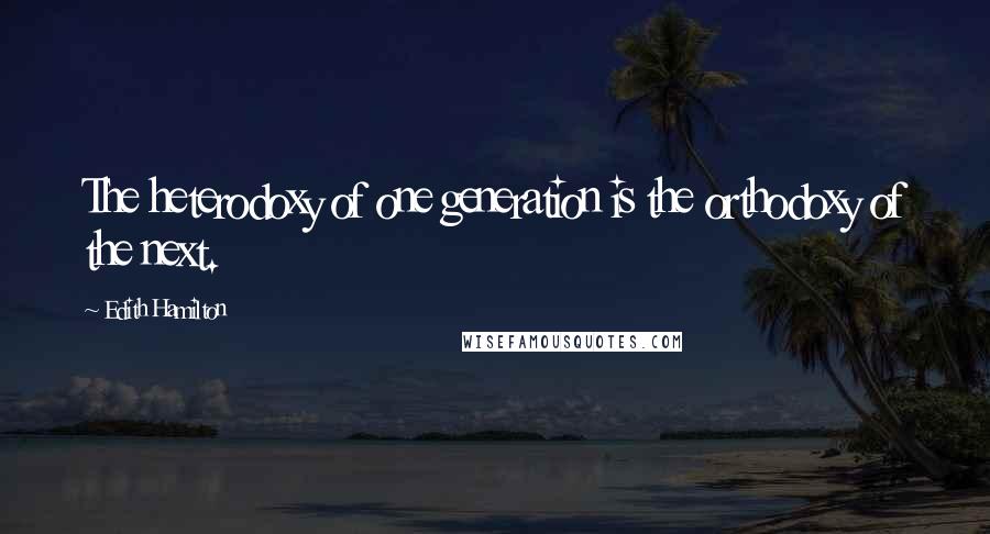 Edith Hamilton Quotes: The heterodoxy of one generation is the orthodoxy of the next.