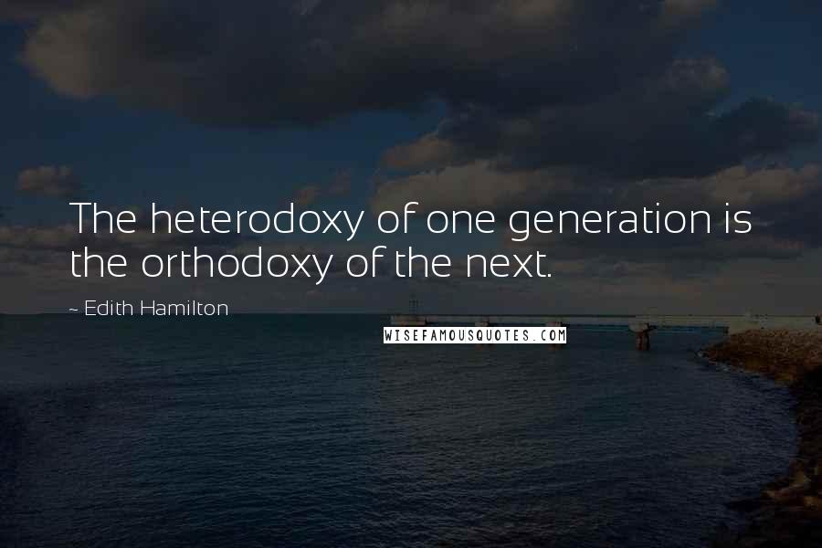 Edith Hamilton Quotes: The heterodoxy of one generation is the orthodoxy of the next.
