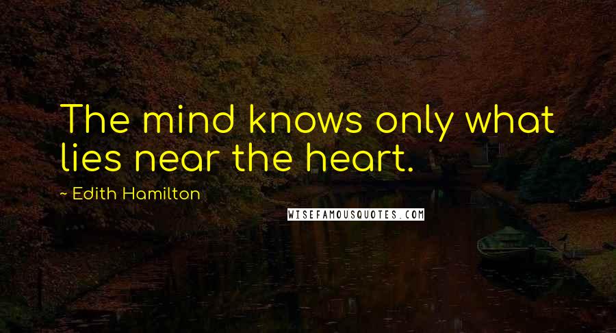 Edith Hamilton Quotes: The mind knows only what lies near the heart.