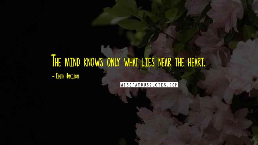 Edith Hamilton Quotes: The mind knows only what lies near the heart.