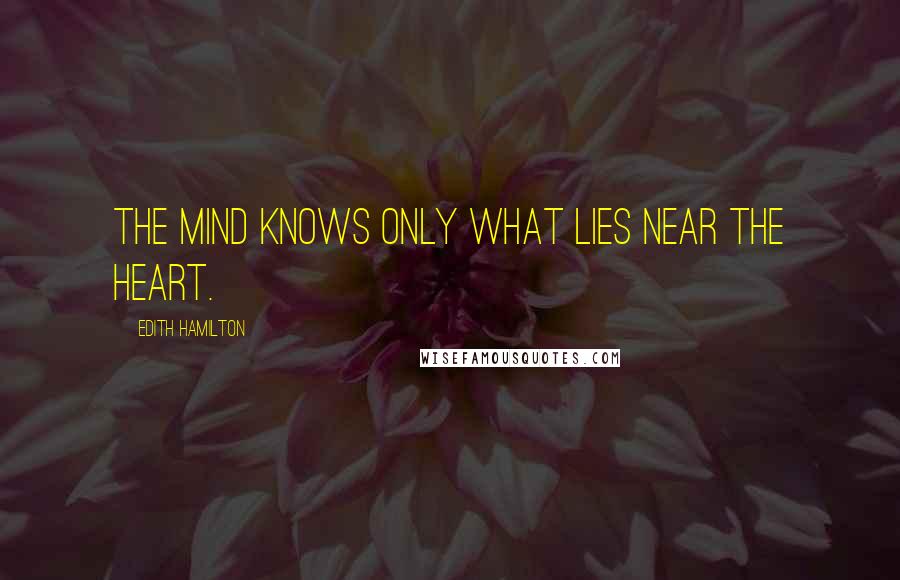 Edith Hamilton Quotes: The mind knows only what lies near the heart.
