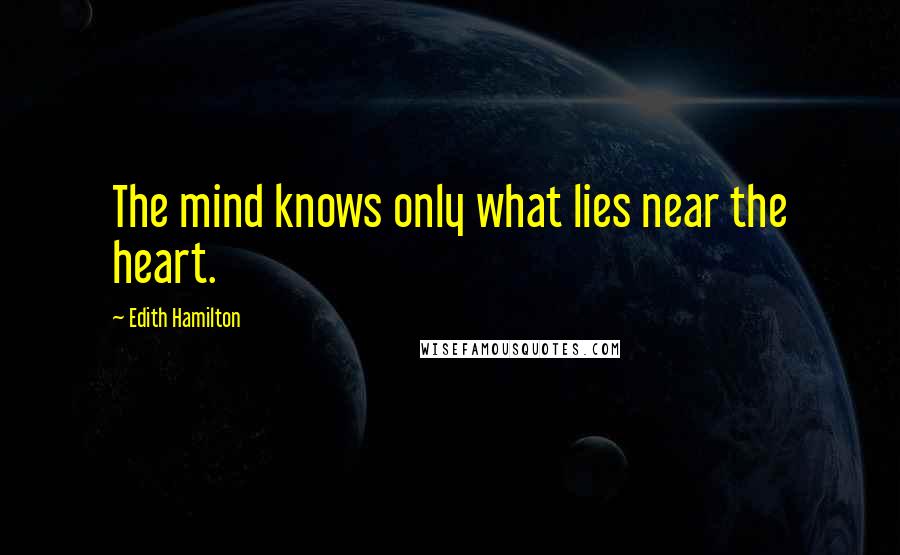 Edith Hamilton Quotes: The mind knows only what lies near the heart.