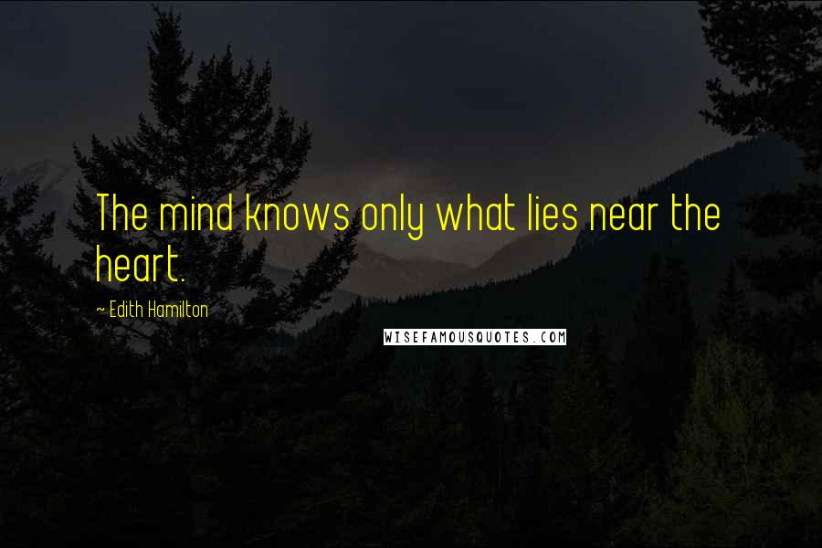 Edith Hamilton Quotes: The mind knows only what lies near the heart.