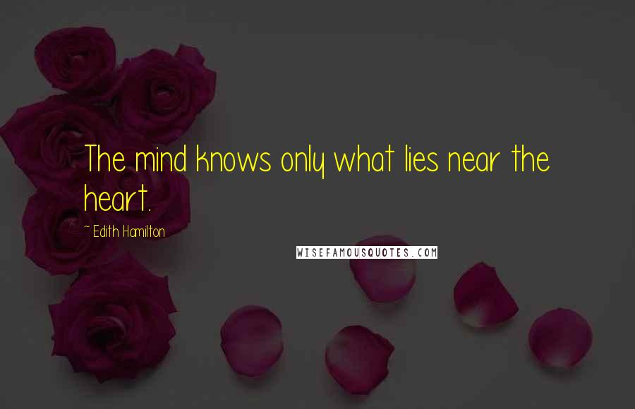 Edith Hamilton Quotes: The mind knows only what lies near the heart.