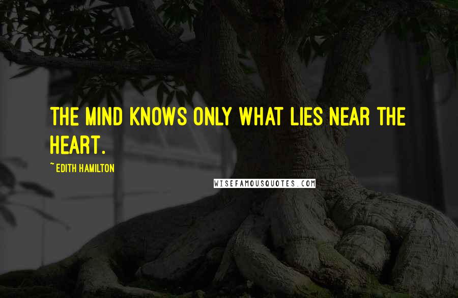 Edith Hamilton Quotes: The mind knows only what lies near the heart.