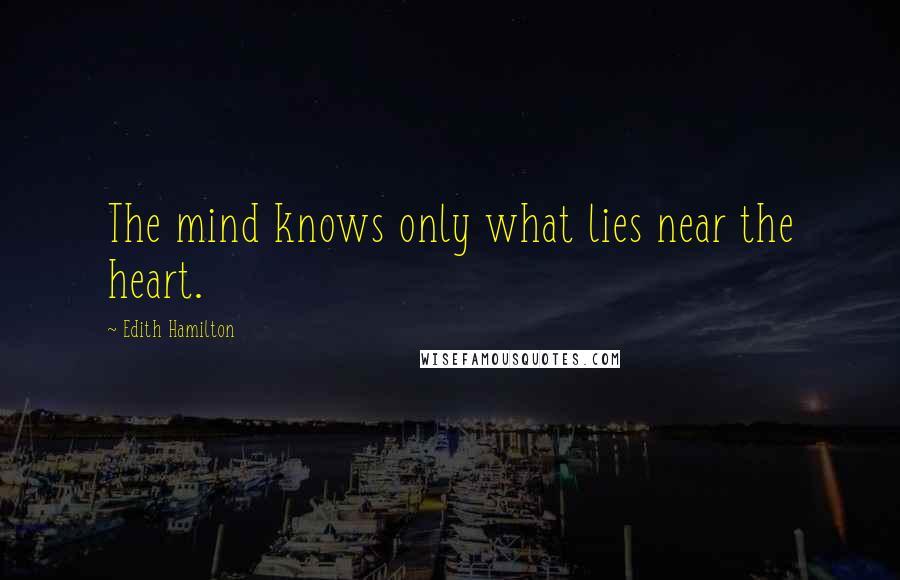 Edith Hamilton Quotes: The mind knows only what lies near the heart.