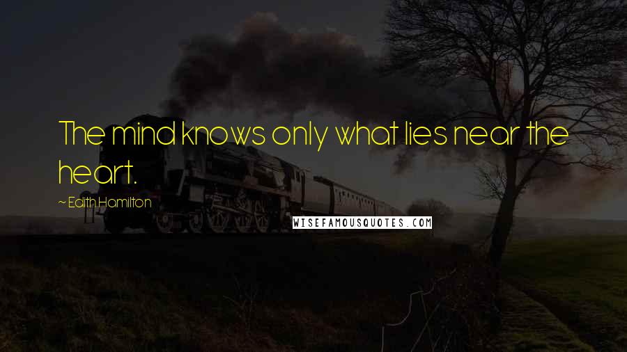Edith Hamilton Quotes: The mind knows only what lies near the heart.
