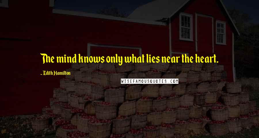 Edith Hamilton Quotes: The mind knows only what lies near the heart.