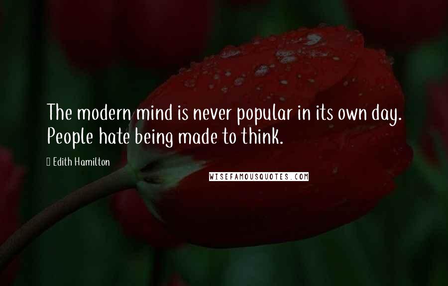 Edith Hamilton Quotes: The modern mind is never popular in its own day. People hate being made to think.