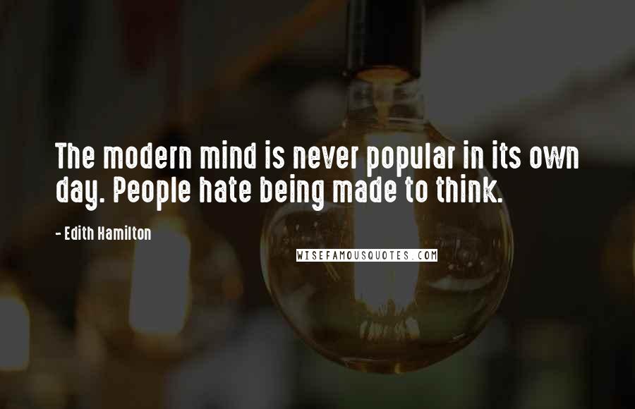 Edith Hamilton Quotes: The modern mind is never popular in its own day. People hate being made to think.
