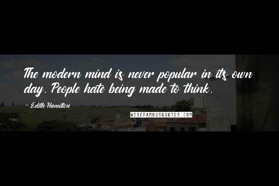 Edith Hamilton Quotes: The modern mind is never popular in its own day. People hate being made to think.