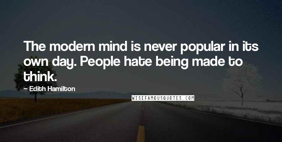 Edith Hamilton Quotes: The modern mind is never popular in its own day. People hate being made to think.