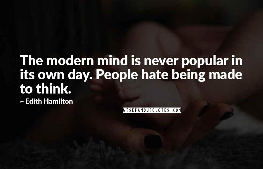 Edith Hamilton Quotes: The modern mind is never popular in its own day. People hate being made to think.