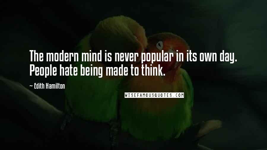 Edith Hamilton Quotes: The modern mind is never popular in its own day. People hate being made to think.