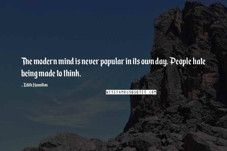 Edith Hamilton Quotes: The modern mind is never popular in its own day. People hate being made to think.