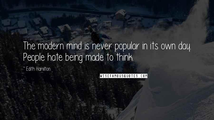 Edith Hamilton Quotes: The modern mind is never popular in its own day. People hate being made to think.