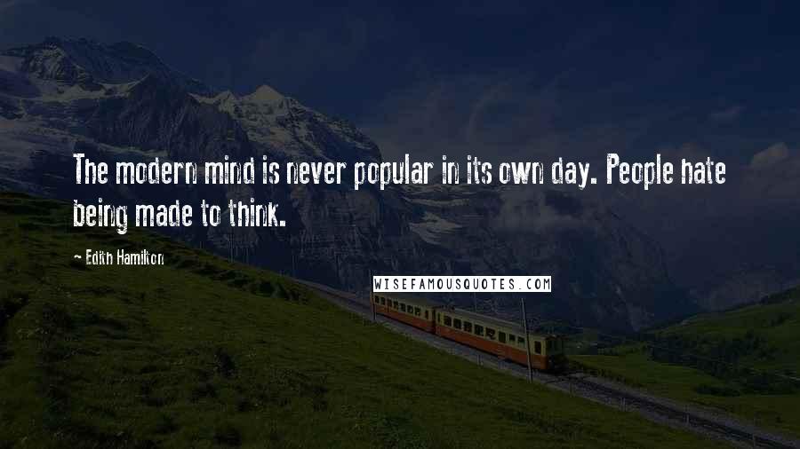 Edith Hamilton Quotes: The modern mind is never popular in its own day. People hate being made to think.