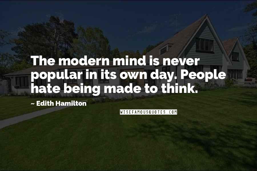 Edith Hamilton Quotes: The modern mind is never popular in its own day. People hate being made to think.