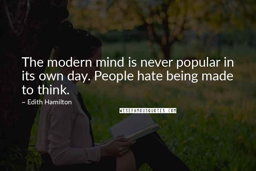 Edith Hamilton Quotes: The modern mind is never popular in its own day. People hate being made to think.