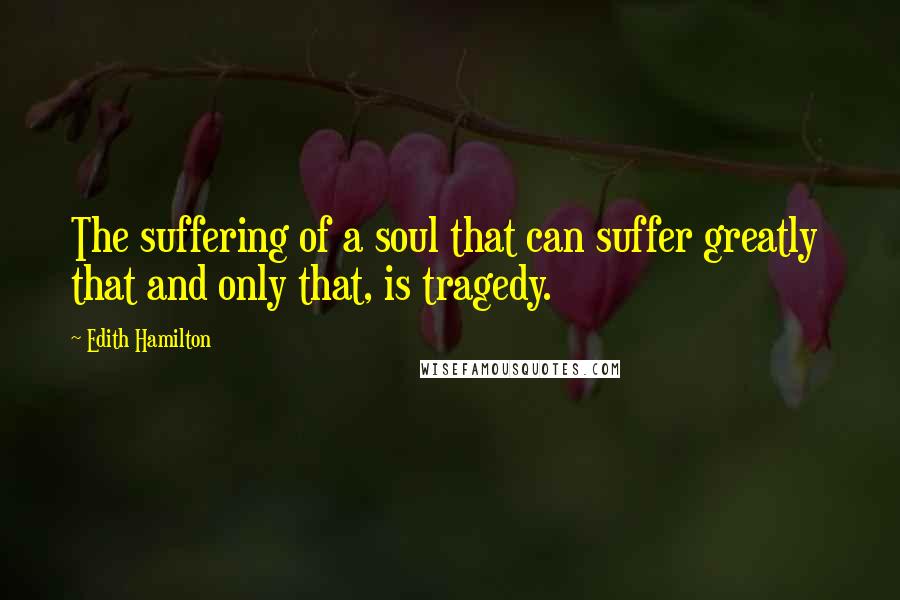 Edith Hamilton Quotes: The suffering of a soul that can suffer greatly  that and only that, is tragedy.