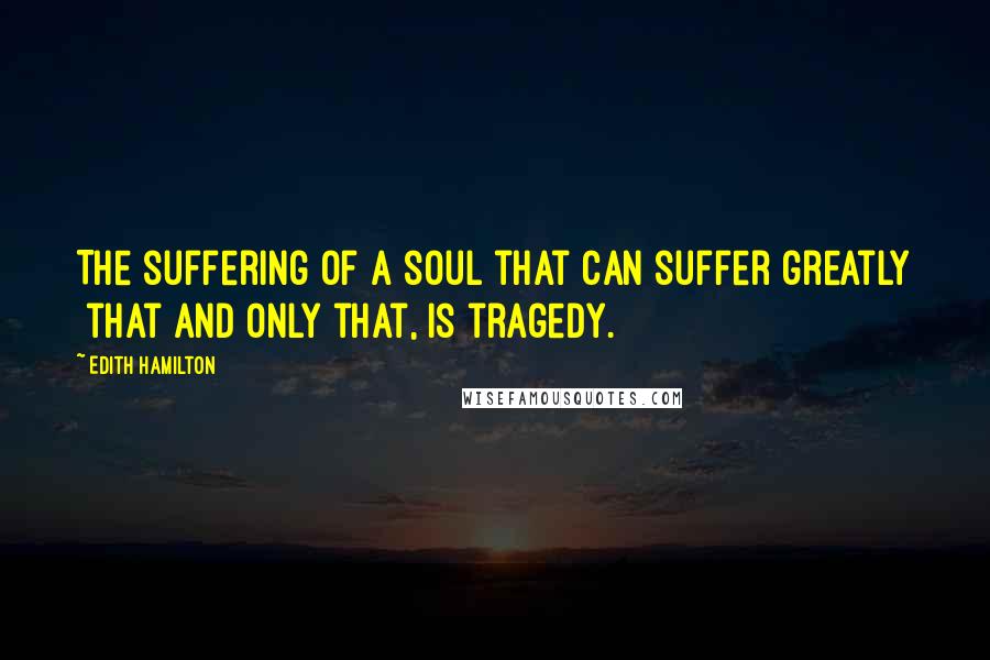 Edith Hamilton Quotes: The suffering of a soul that can suffer greatly that and only that, is tragedy.