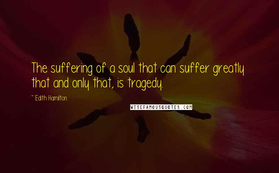 Edith Hamilton Quotes: The suffering of a soul that can suffer greatly that and only that, is tragedy.