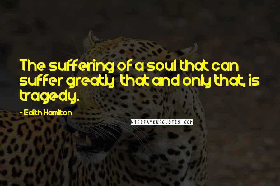 Edith Hamilton Quotes: The suffering of a soul that can suffer greatly  that and only that, is tragedy.