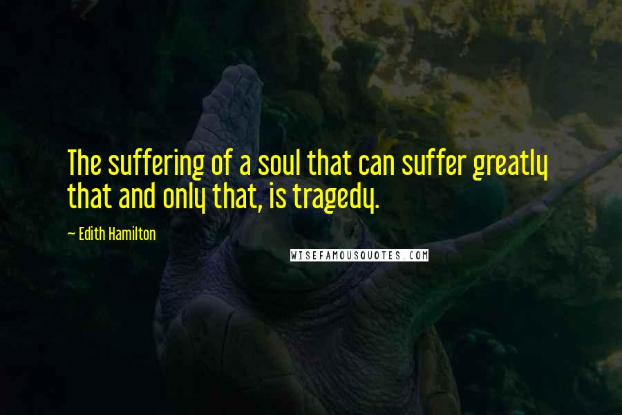 Edith Hamilton Quotes: The suffering of a soul that can suffer greatly that and only that, is tragedy.