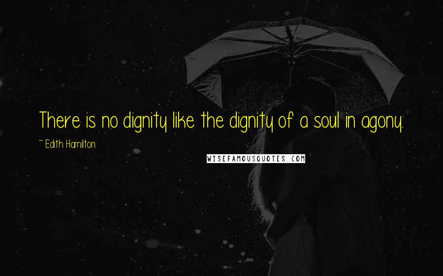Edith Hamilton Quotes: There is no dignity like the dignity of a soul in agony.