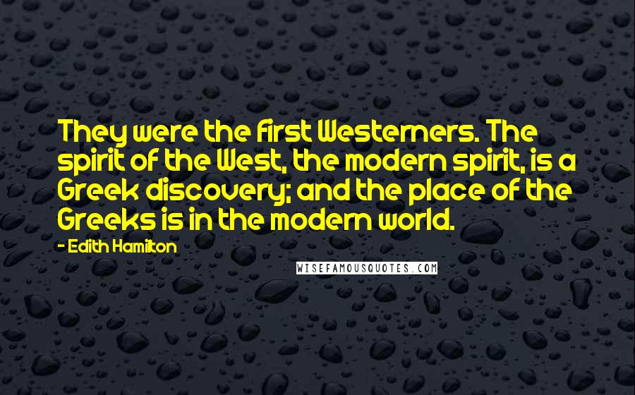 Edith Hamilton Quotes: They were the first Westerners. The spirit of the West, the modern spirit, is a Greek discovery; and the place of the Greeks is in the modern world.
