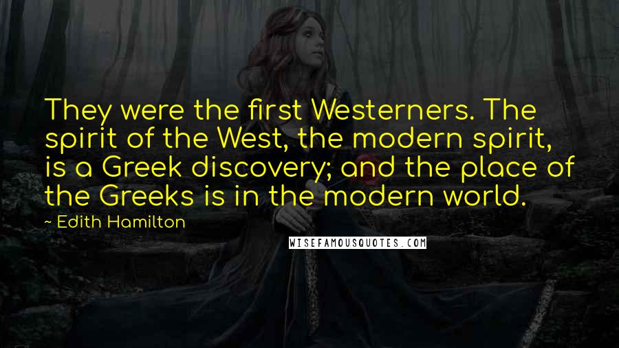 Edith Hamilton Quotes: They were the first Westerners. The spirit of the West, the modern spirit, is a Greek discovery; and the place of the Greeks is in the modern world.