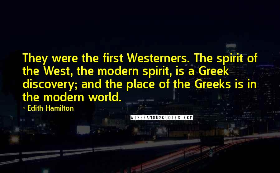 Edith Hamilton Quotes: They were the first Westerners. The spirit of the West, the modern spirit, is a Greek discovery; and the place of the Greeks is in the modern world.