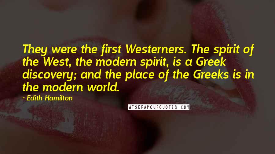 Edith Hamilton Quotes: They were the first Westerners. The spirit of the West, the modern spirit, is a Greek discovery; and the place of the Greeks is in the modern world.